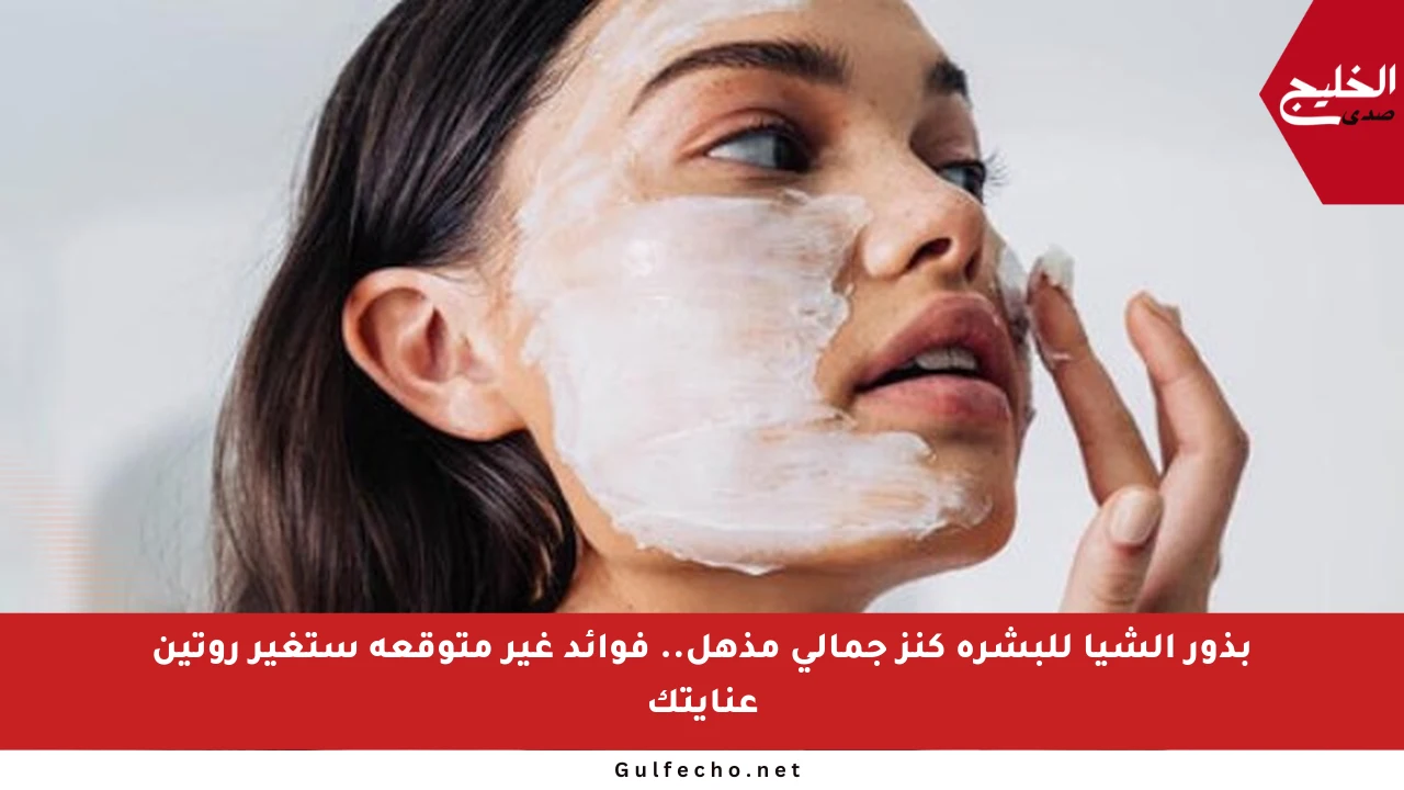 بذور الشيا للبشرة كنز جمالي مذهل.. فوائد غير متوقعة ستغير روتين عنايتك